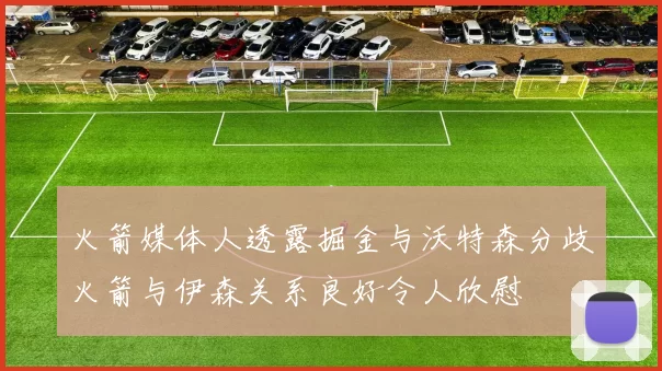 火箭媒体人透露掘金与沃特森分歧火箭与伊森关系良好令人欣慰