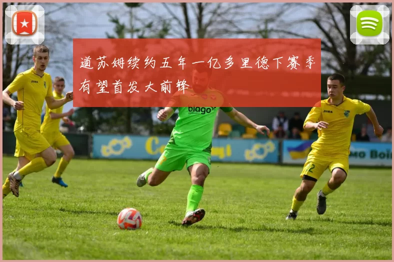 道苏姆续约五年一亿多里德下赛季有望首发大前锋