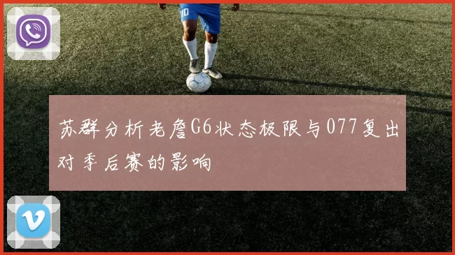 苏群分析老詹G6状态极限与077复出对季后赛的影响
