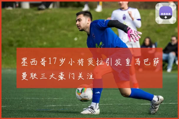 墨西哥17岁小将莫拉引发皇马巴萨曼联三大豪门关注
