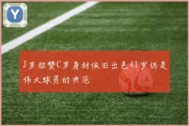 J罗称赞C罗身材依旧出色41岁仍是伟大球员的典范
