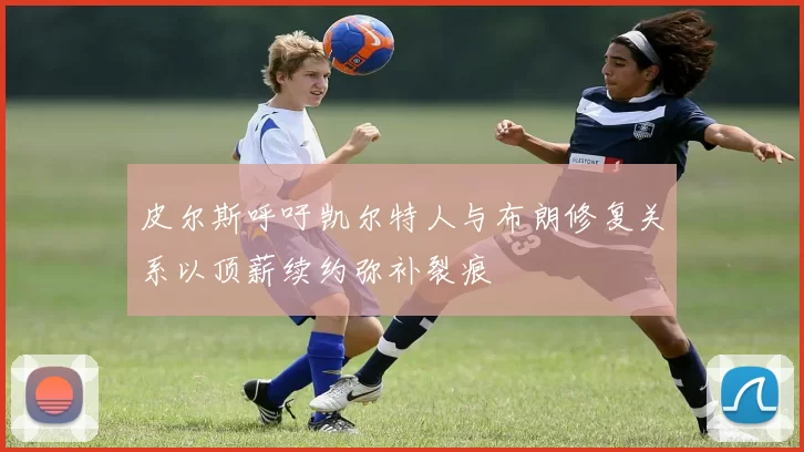 皮尔斯呼吁凯尔特人与布朗修复关系以顶薪续约弥补裂痕