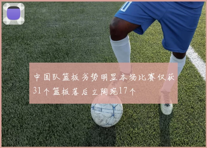 中国队篮板劣势明显本场比赛仅获31个篮板落后立陶宛17个