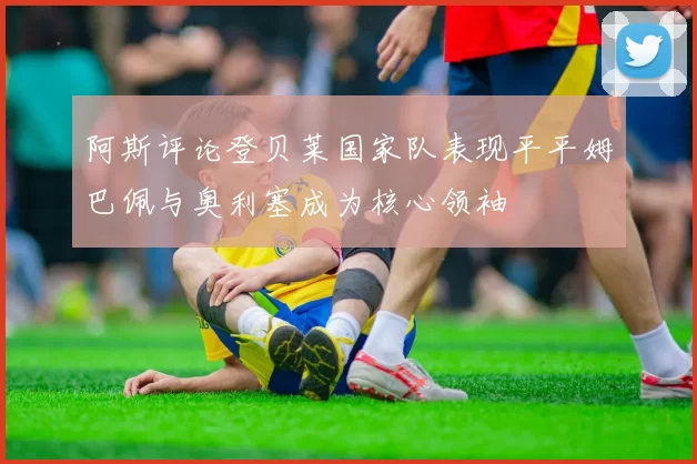 阿斯评论登贝莱国家队表现平平姆巴佩与奥利塞成为核心领袖