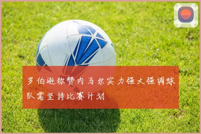 罗伯逊称赞内马尔实力强大强调球队需坚持比赛计划