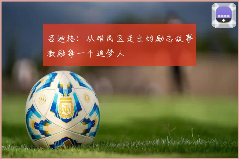 吕迪格：从难民区走出的励志故事激励每一个追梦人