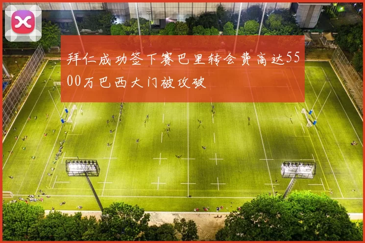 拜仁成功签下赛巴里转会费高达5500万巴西大门被攻破