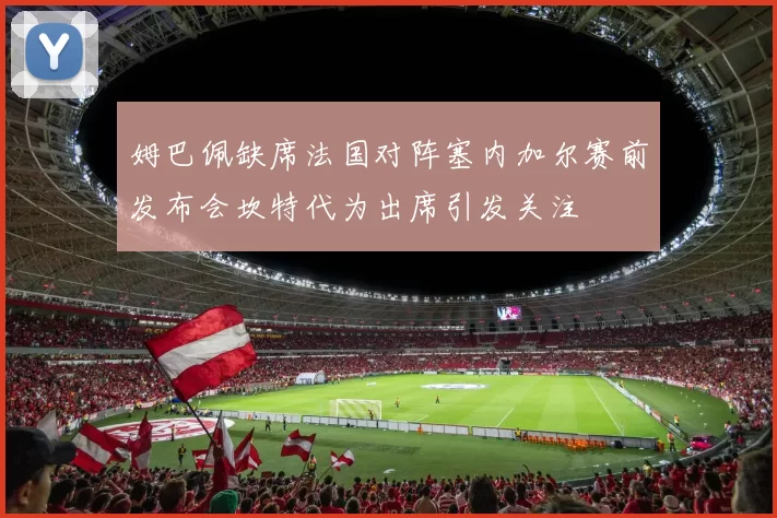 姆巴佩缺席法国对阵塞内加尔赛前发布会坎特代为出席引发关注