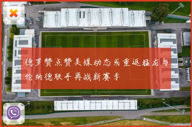 德罗赞点赞美媒动态或重返猛龙与伦纳德联手再战新赛季