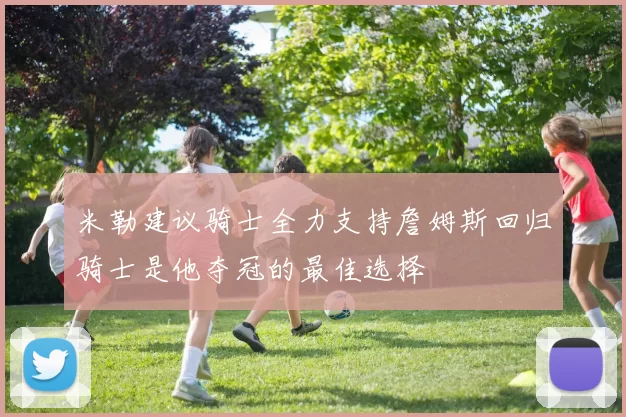 米勒建议骑士全力支持詹姆斯回归骑士是他夺冠的最佳选择