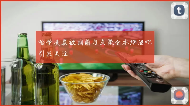 哈登凌晨被捕前与友聚会水烟酒吧引发关注