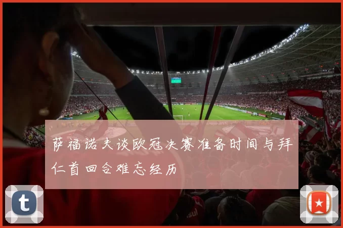 萨福诺夫谈欧冠决赛准备时间与拜仁首回合难忘经历