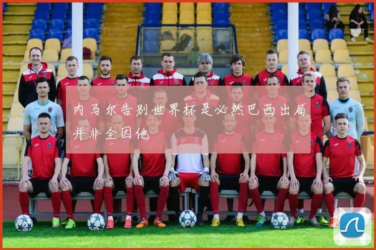 内马尔告别世界杯是必然巴西出局并非全因他