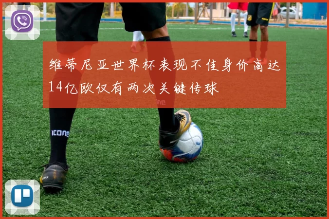 维蒂尼亚世界杯表现不佳身价高达14亿欧仅有两次关键传球