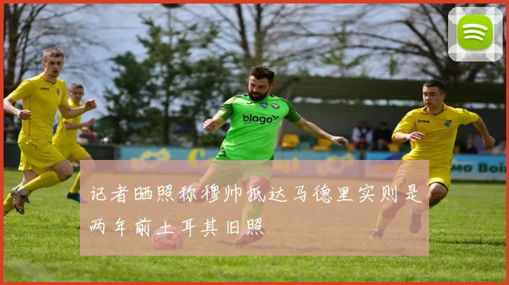 记者晒照称穆帅抵达马德里实则是两年前土耳其旧照