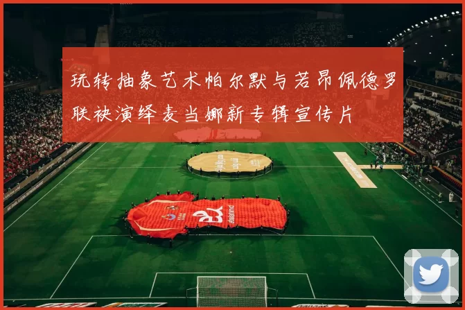 玩转抽象艺术帕尔默与若昂佩德罗联袂演绎麦当娜新专辑宣传片