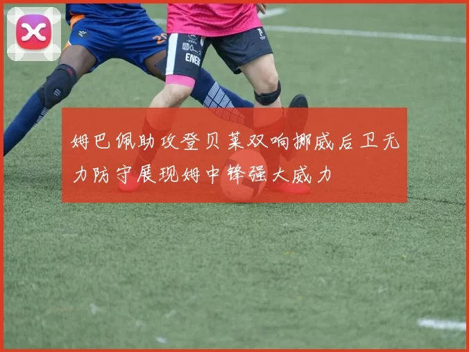 姆巴佩助攻登贝莱双响挪威后卫无力防守展现姆中锋强大威力