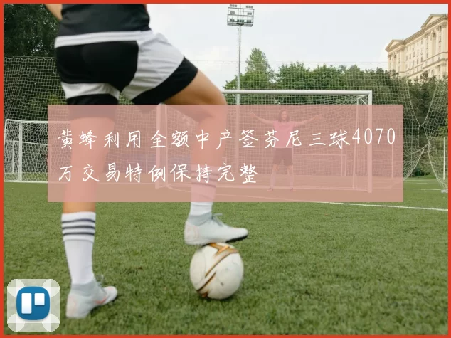 黄蜂利用全额中产签芬尼三球4070万交易特例保持完整