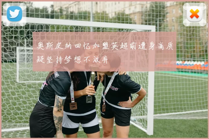 奥斯皮纳回忆加盟英超前遭身高质疑坚持梦想不放弃