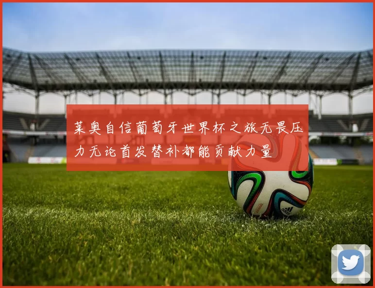 莱奥自信葡萄牙世界杯之旅无畏压力无论首发替补都能贡献力量