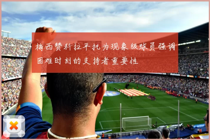 梅西赞科拉平托为现象级球员强调困难时刻的支持者重要性