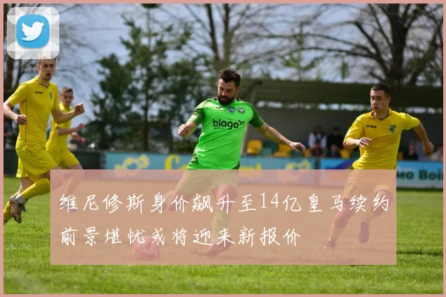 维尼修斯身价飙升至14亿皇马续约前景堪忧或将迎来新报价