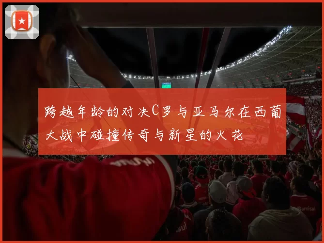 跨越年龄的对决C罗与亚马尔在西葡大战中碰撞传奇与新星的火花