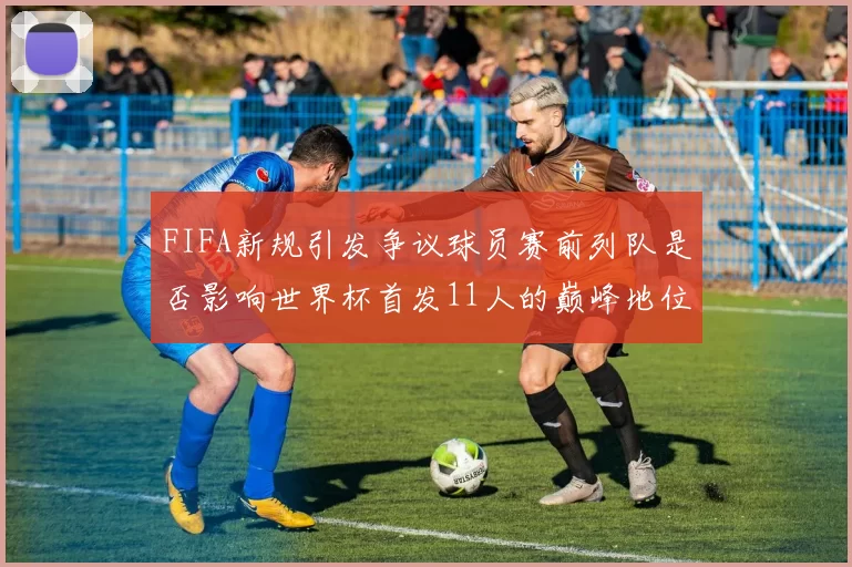 FIFA新规引发争议球员赛前列队是否影响世界杯首发11人的巅峰地位